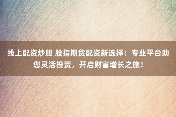 线上配资炒股 股指期货配资新选择：专业平台助您灵活投资，开启财富增长之旅！