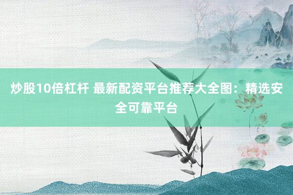 炒股10倍杠杆 最新配资平台推荐大全图：精选安全可靠平台