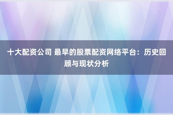 十大配资公司 最早的股票配资网络平台：历史回顾与现状分析