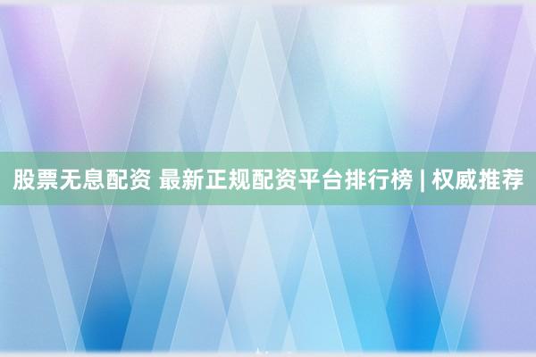 股票无息配资 最新正规配资平台排行榜 | 权威推荐