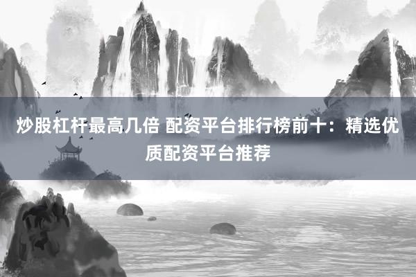 炒股杠杆最高几倍 配资平台排行榜前十：精选优质配资平台推荐