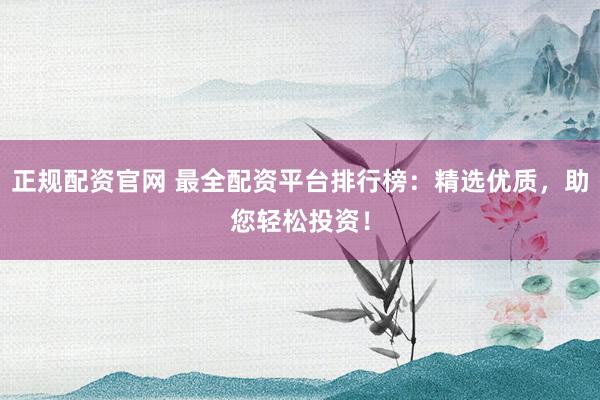 正规配资官网 最全配资平台排行榜：精选优质，助您轻松投资！
