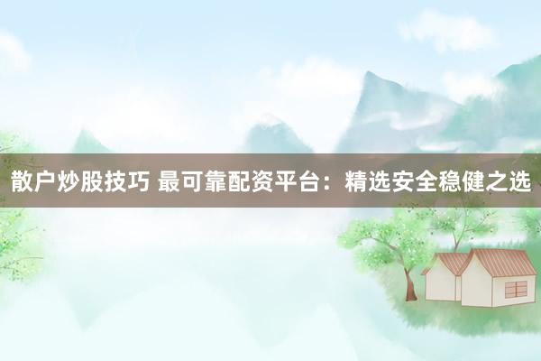 散户炒股技巧 最可靠配资平台：精选安全稳健之选