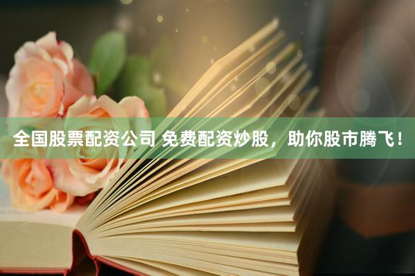 全国股票配资公司 免费配资炒股，助你股市腾飞！