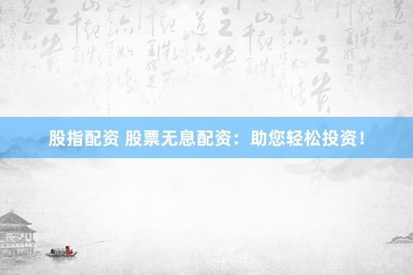 股指配资 股票无息配资：助您轻松投资！
