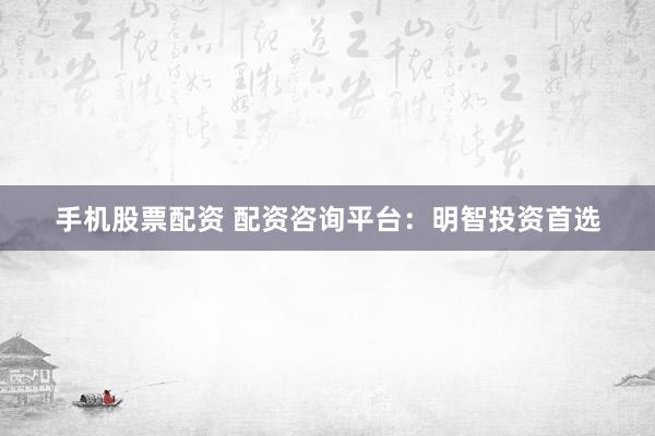 手机股票配资 配资咨询平台：明智投资首选