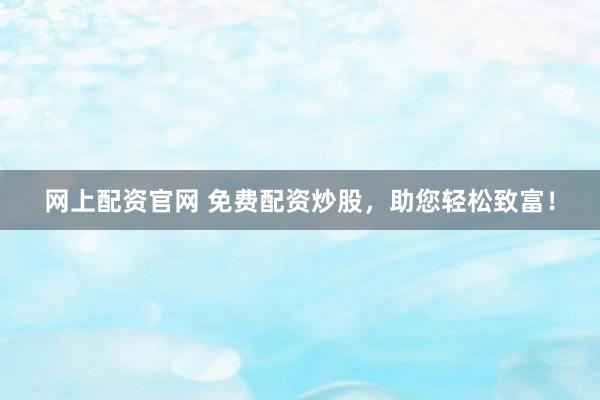网上配资官网 免费配资炒股，助您轻松致富！