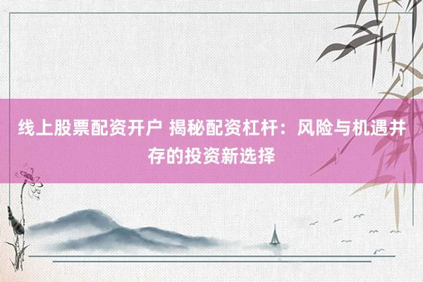 线上股票配资开户 揭秘配资杠杆：风险与机遇并存的投资新选择