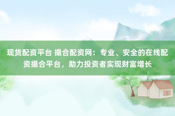 现货配资平台 撮合配资网：专业、安全的在线配资撮合平台，助力投资者实现财富增长