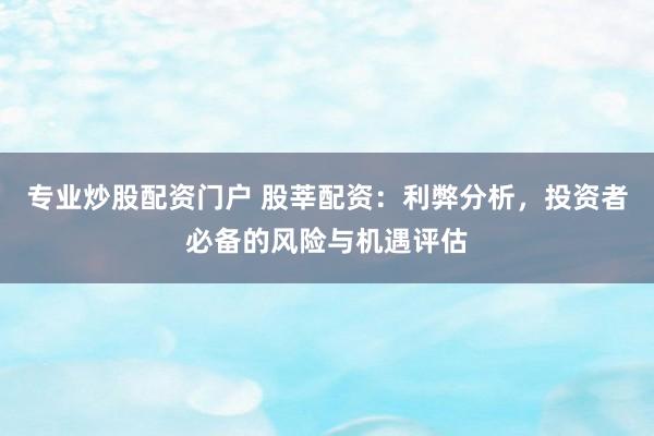 专业炒股配资门户 股莘配资：利弊分析，投资者必备的风险与机遇评估