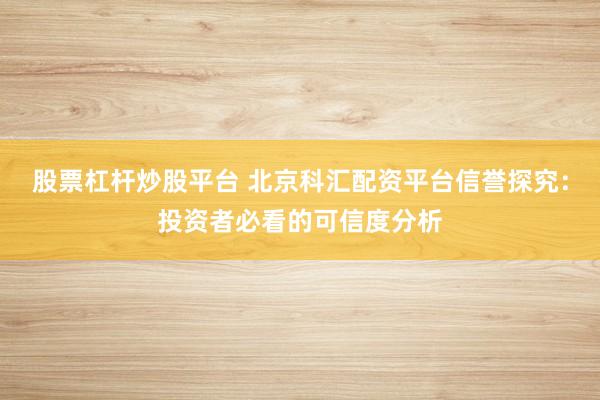 股票杠杆炒股平台 北京科汇配资平台信誉探究：投资者必看的可信度分析