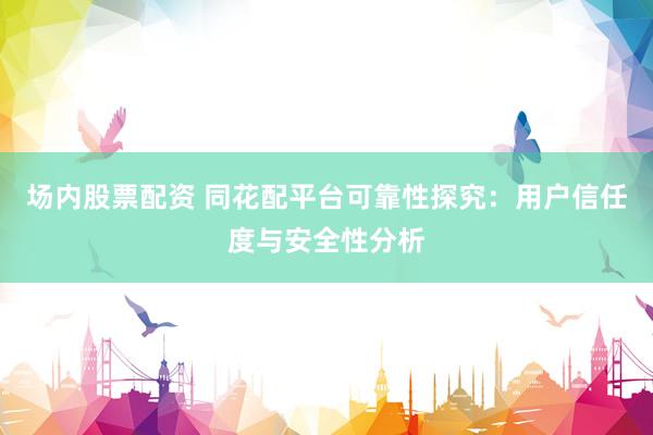 场内股票配资 同花配平台可靠性探究：用户信任度与安全性分析