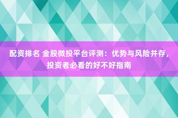 配资排名 金股微投平台评测：优势与风险并存，投资者必看的好不好指南