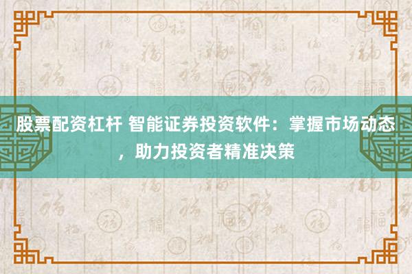 股票配资杠杆 智能证券投资软件：掌握市场动态，助力投资者精准决策