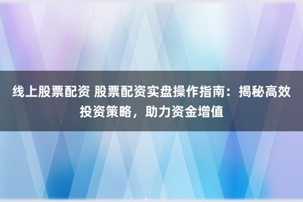 线上股票配资 股票配资实盘操作指南：揭秘高效投资策略，助力资金增值