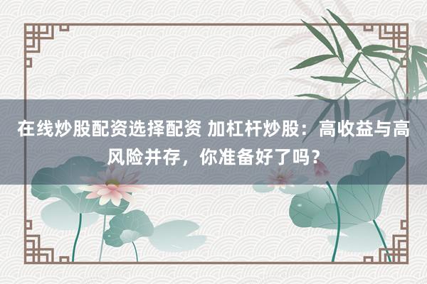 在线炒股配资选择配资 加杠杆炒股：高收益与高风险并存，你准备好了吗？