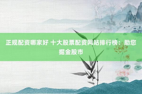 正规配资哪家好 十大股票配资网站排行榜：助您掘金股市