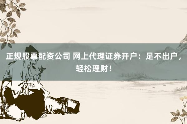 正规股票配资公司 网上代理证券开户：足不出户，轻松理财！