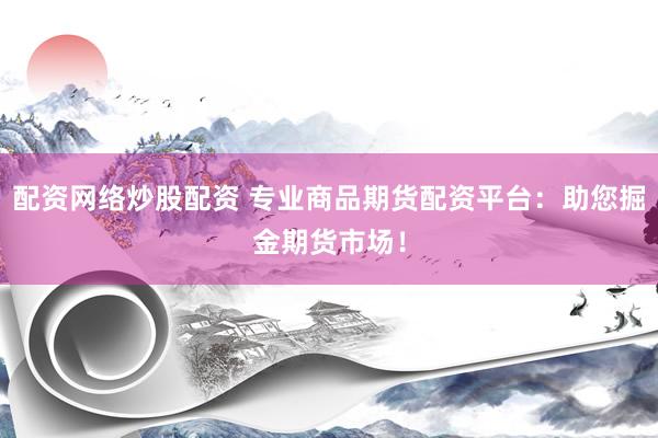 配资网络炒股配资 专业商品期货配资平台：助您掘金期货市场！