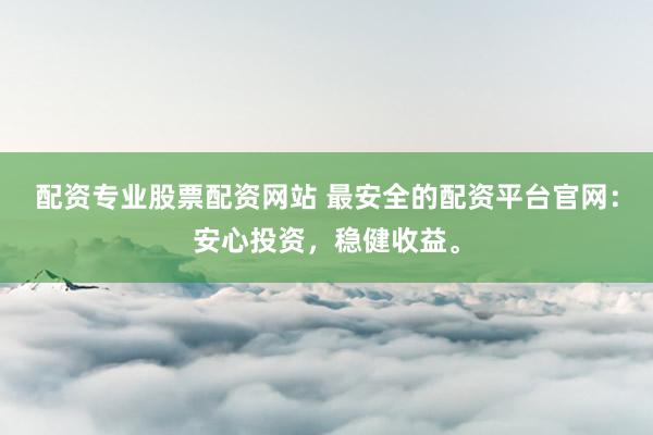 配资专业股票配资网站 最安全的配资平台官网：安心投资，稳健收益。