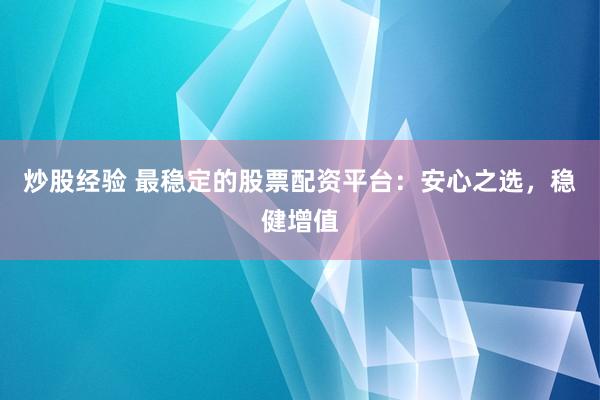 炒股经验 最稳定的股票配资平台：安心之选，稳健增值