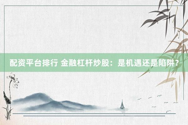 配资平台排行 金融杠杆炒股：是机遇还是陷阱？