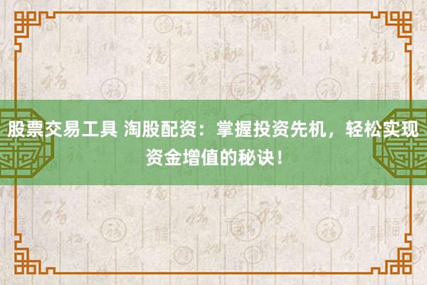 股票交易工具 淘股配资：掌握投资先机，轻松实现资金增值的秘诀！