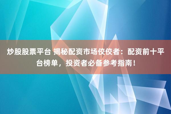 炒股股票平台 揭秘配资市场佼佼者：配资前十平台榜单，投资者必备参考指南！