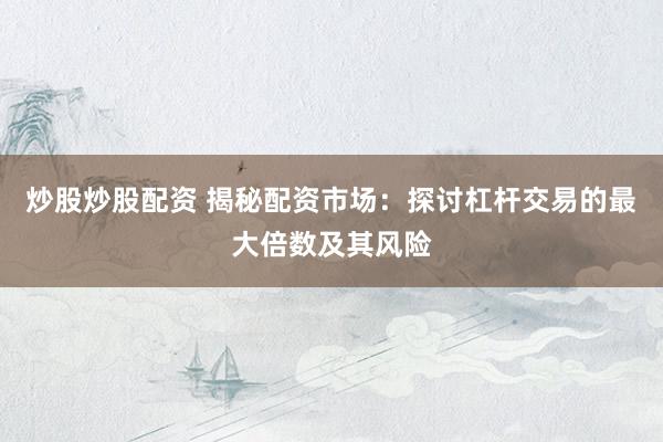 炒股炒股配资 揭秘配资市场：探讨杠杆交易的最大倍数及其风险