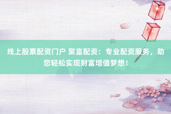 线上股票配资门户 聚富配资:专业配资服务,助您轻松实现财富增值梦想!