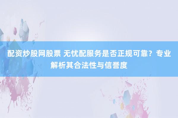 配资炒股网股票 无忧配服务是否正规可靠?专业解析其合法性与信誉度
