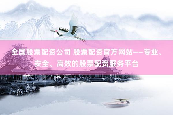 全国股票配资公司 股票配资官方网站——专业、安全、高效的股票配资服务平台