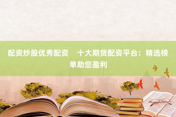 配资炒股优秀配资    十大期货配资平台：精选榜单助您盈利