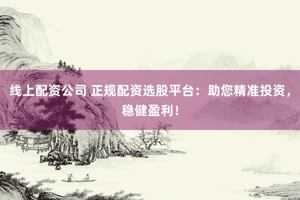 线上配资公司 正规配资选股平台：助您精准投资，稳健盈利！