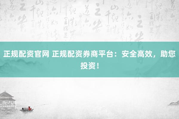正规配资官网 正规配资券商平台：安全高效，助您投资！