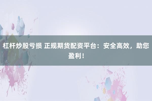 杠杆炒股亏损 正规期货配资平台：安全高效，助您盈利！
