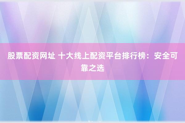 股票配资网址 十大线上配资平台排行榜：安全可靠之选
