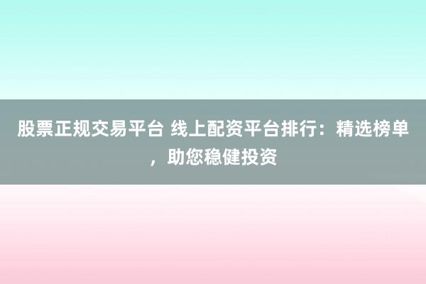 股票正规交易平台 线上配资平台排行：精选榜单，助您稳健投资
