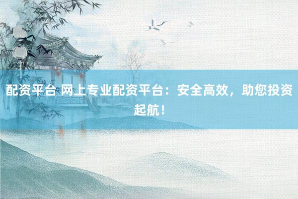配资平台 网上专业配资平台：安全高效，助您投资起航！