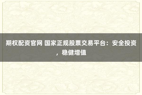 期权配资官网 国家正规股票交易平台:安全投资,稳健增值