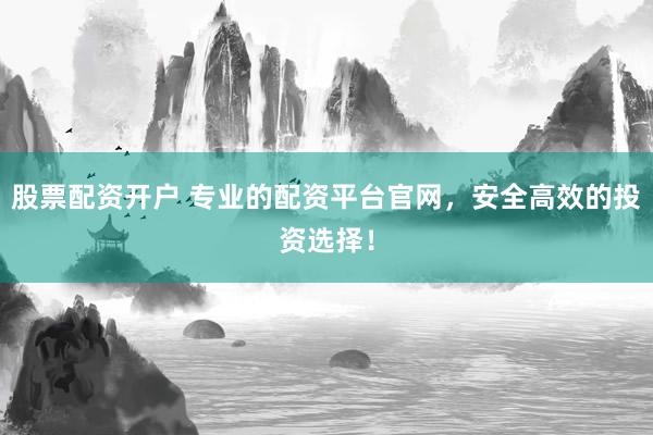 股票配资开户 专业的配资平台官网，安全高效的投资选择！