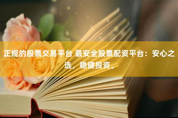 正规的股票交易平台 最安全股票配资平台：安心之选，稳健投资。