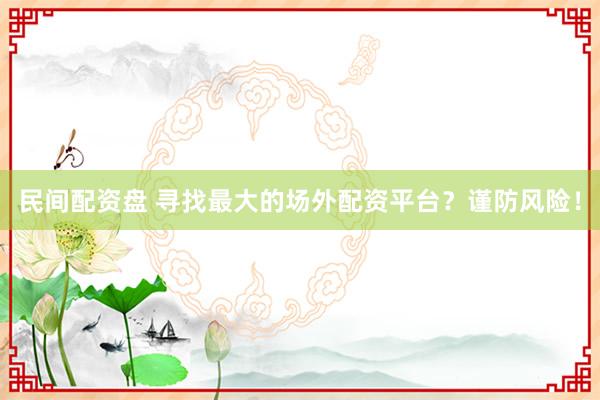 民间配资盘 寻找最大的场外配资平台？谨防风险！