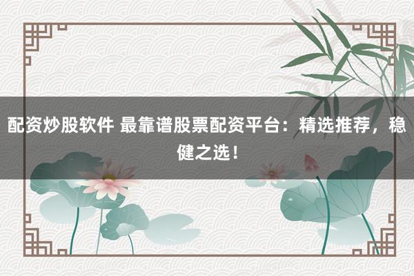 配资炒股软件 最靠谱股票配资平台：精选推荐，稳健之选！