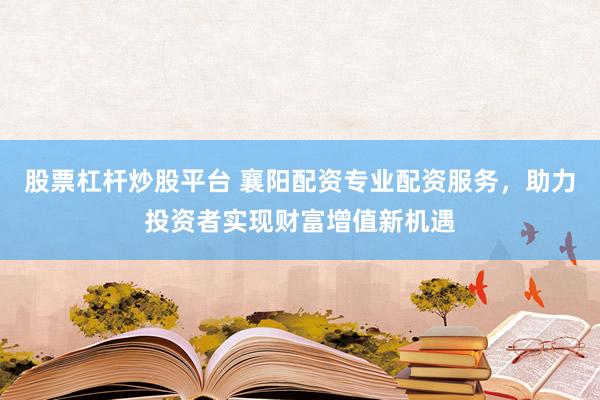 股票杠杆炒股平台 襄阳配资专业配资服务，助力投资者实现财富增值新机遇