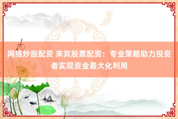 网络炒股配资 来宾股票配资：专业策略助力投资者实现资金最大化利用