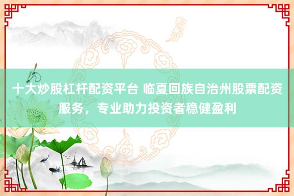 十大炒股杠杆配资平台 临夏回族自治州股票配资服务，专业助力投资者稳健盈利