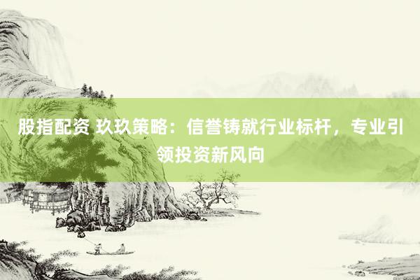 股指配资 玖玖策略：信誉铸就行业标杆，专业引领投资新风向