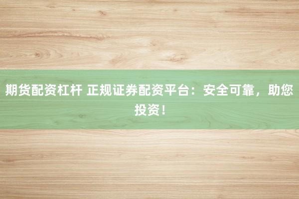 期货配资杠杆 正规证券配资平台：安全可靠，助您投资！