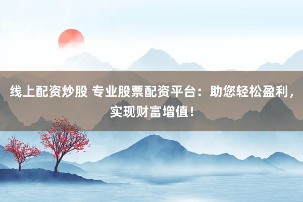 线上配资炒股 专业股票配资平台：助您轻松盈利，实现财富增值！